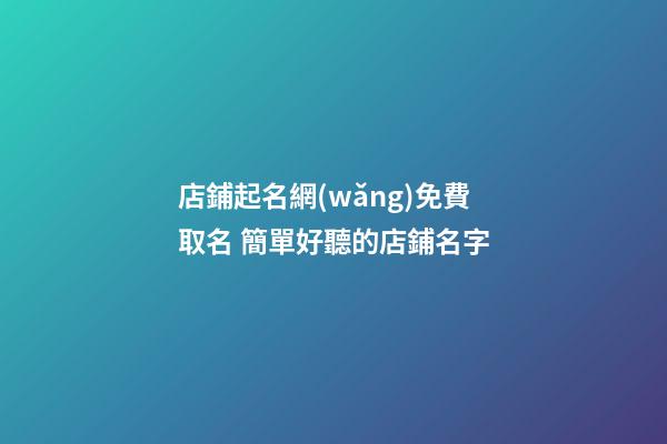 店鋪起名網(wǎng)免費取名 簡單好聽的店鋪名字